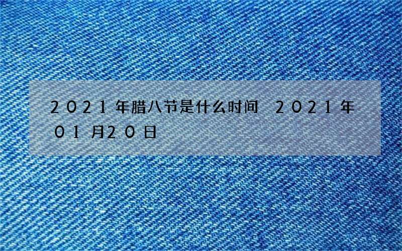 2021年腊八节是什么时间 2021年01月20日